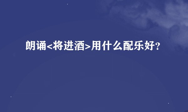 朗诵<将进酒>用什么配乐好？