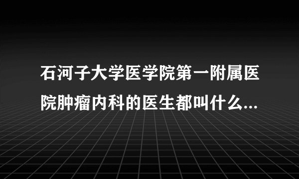 石河子大学医学院第一附属医院肿瘤内科的医生都叫什么？有联系方式更好，谢谢！！！急！！！