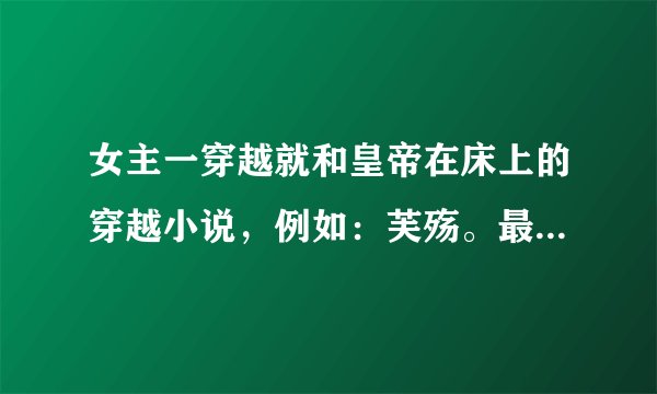 女主一穿越就和皇帝在床上的穿越小说，例如：芙殇。最好是架空的。