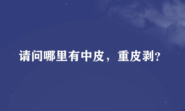 请问哪里有中皮，重皮剥？