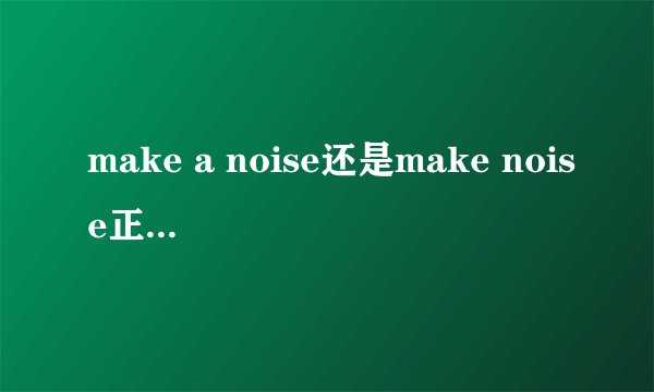 make a noise还是make noise正确? 回答要有权威性