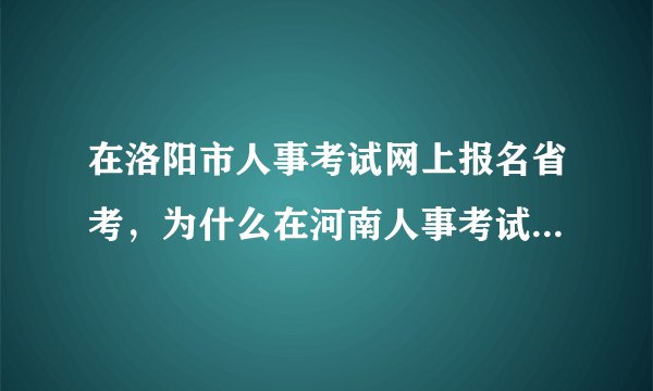 在洛阳市人事考试网上报名省考，为什么在河南人事考试网上查不到