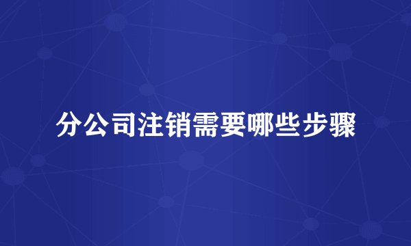 分公司注销需要哪些步骤
