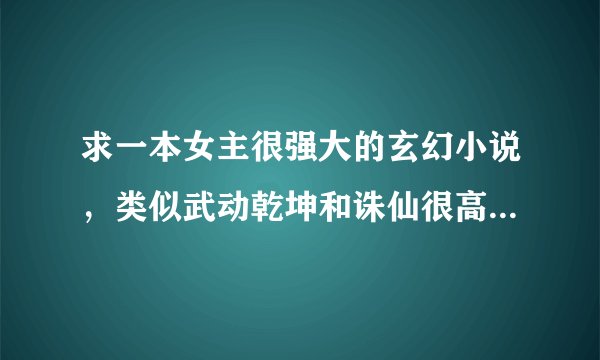 求一本女主很强大的玄幻小说，类似武动乾坤和诛仙很高冷，也可以像斗破苍穹女主背景很强大的。不要什么穿