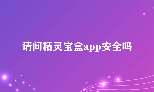 请问精灵宝盒app安全吗