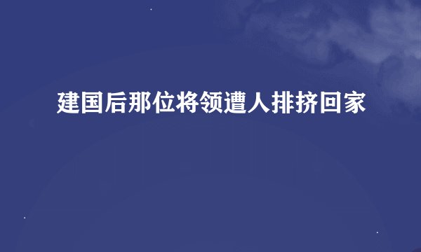 建国后那位将领遭人排挤回家