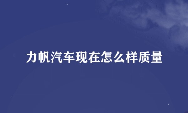 力帆汽车现在怎么样质量