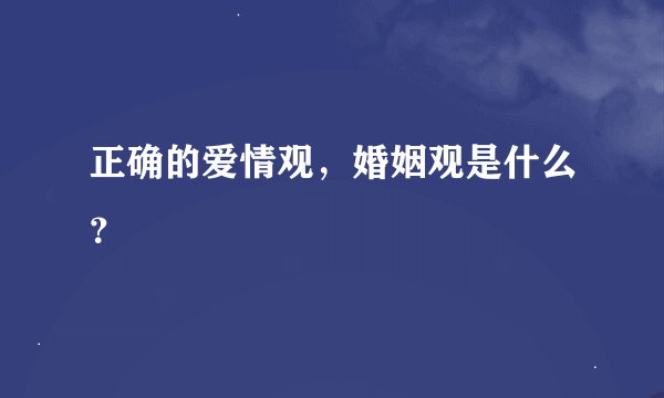 正确的爱情观，婚姻观是什么？
