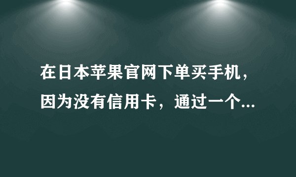 在日本苹果官网下单买手机，因为没有信用卡，通过一个叫全球付的万事达虚拟信用卡下单购买，扣的全款，后