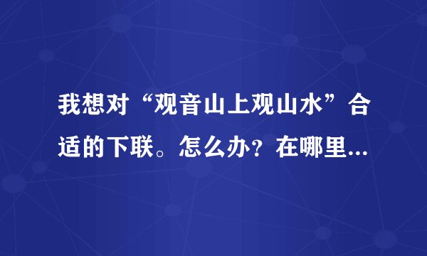 我想对“观音山上观山水”合适的下联。怎么办？在哪里投下联？