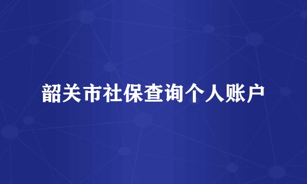 韶关市社保查询个人账户