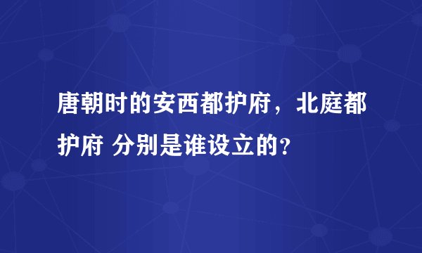唐朝时的安西都护府，北庭都护府 分别是谁设立的？