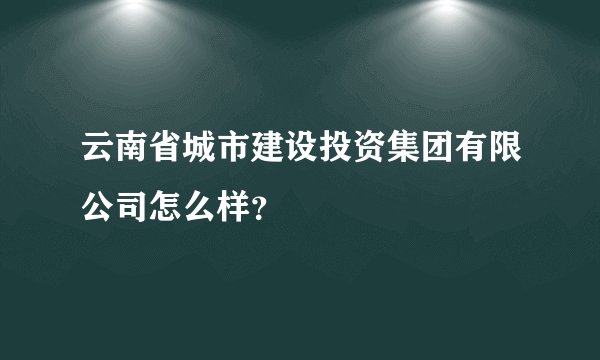 云南省城市建设投资集团有限公司怎么样？