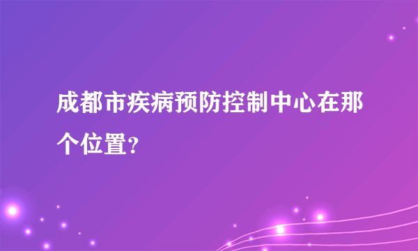 成都市疾病预防控制中心在那个位置？