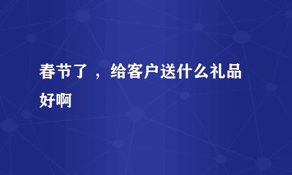 春节了 ，给客户送什么礼品好啊