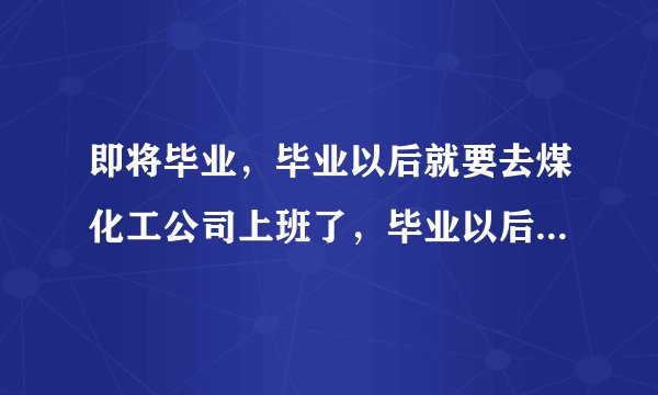 即将毕业，毕业以后就要去煤化工公司上班了，毕业以后该多看哪些网站了解化工行情？