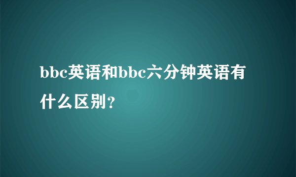 bbc英语和bbc六分钟英语有什么区别？