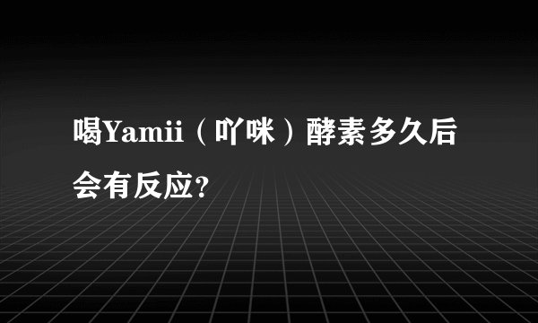 喝Yamii（吖咪）酵素多久后会有反应？
