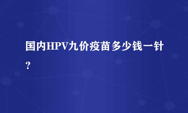 国内HPV九价疫苗多少钱一针？