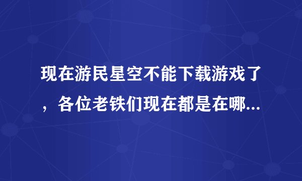 现在游民星空不能下载游戏了，各位老铁们现在都是在哪里下载游戏啊