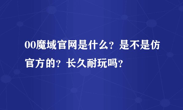 00魔域官网是什么？是不是仿官方的？长久耐玩吗？