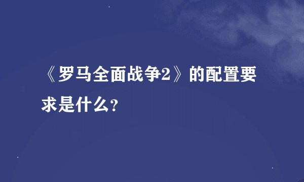 《罗马全面战争2》的配置要求是什么？
