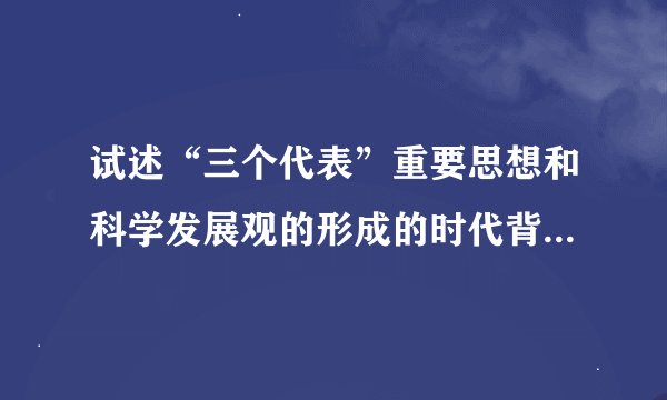 试述“三个代表”重要思想和科学发展观的形成的时代背景主要内容及指导意义.2000字左右