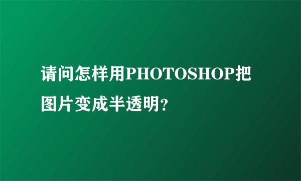 请问怎样用PHOTOSHOP把图片变成半透明？