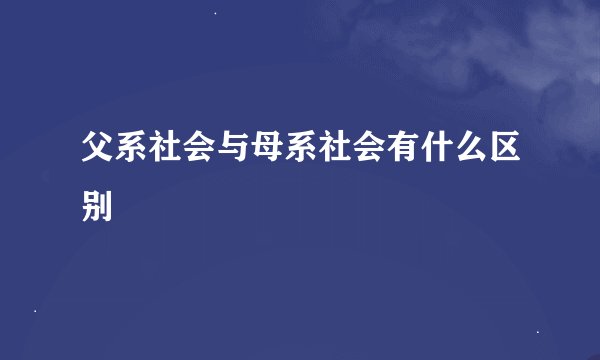 父系社会与母系社会有什么区别