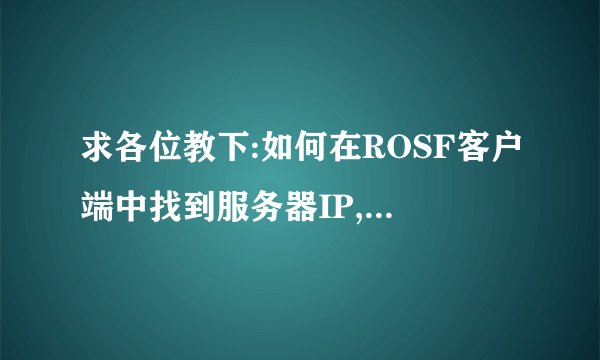 求各位教下:如何在ROSF客户端中找到服务器IP,端口和版本?