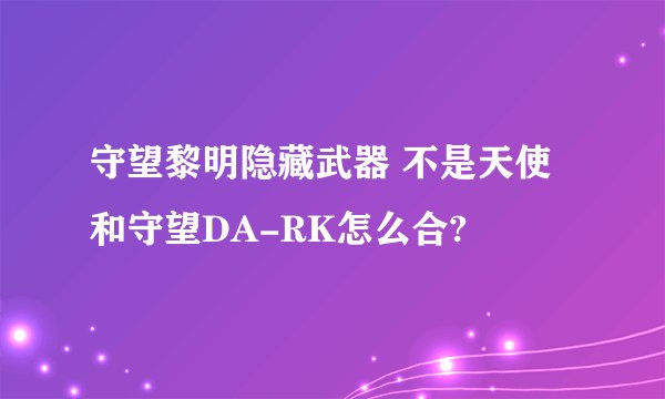 守望黎明隐藏武器 不是天使和守望DA-RK怎么合?