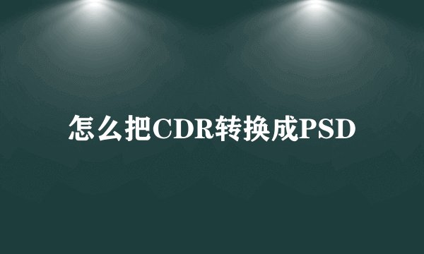 怎么把CDR转换成PSD