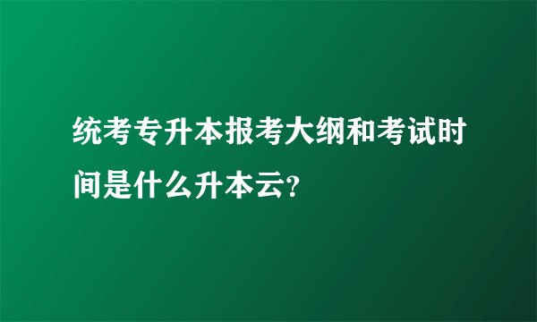 统考专升本报考大纲和考试时间是什么升本云？