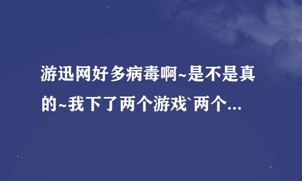 游迅网好多病毒啊~是不是真的~我下了两个游戏`两个都查出毒了