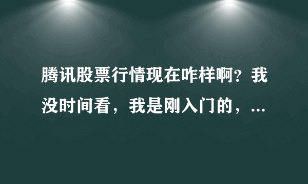 腾讯股票行情现在咋样啊？我没时间看，我是刚入门的，我不咋懂。