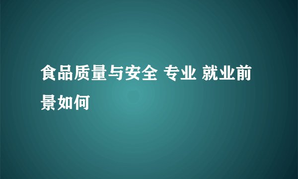 食品质量与安全 专业 就业前景如何