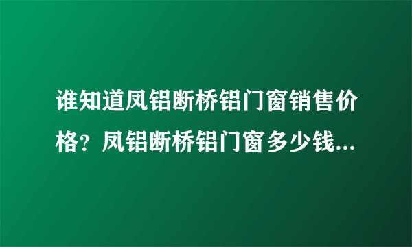 谁知道凤铝断桥铝门窗销售价格？凤铝断桥铝门窗多少钱一平米？