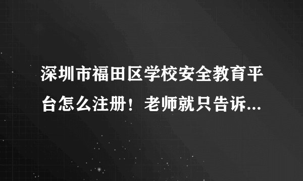 深圳市福田区学校安全教育平台怎么注册！老师就只告诉了我密码，账号是什么？！！