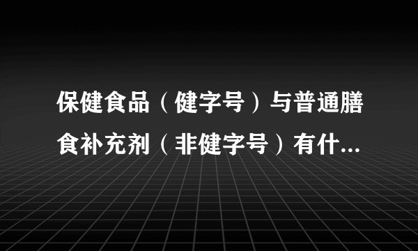 保健食品（健字号）与普通膳食补充剂（非健字号）有什么区别呢
