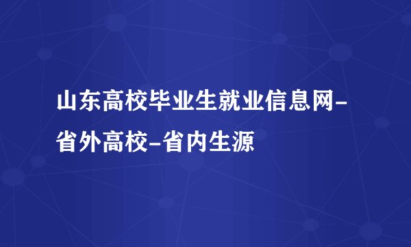 山东高校毕业生就业信息网-省外高校-省内生源