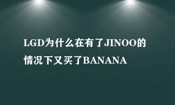 LGD为什么在有了JINOO的情况下又买了BANANA