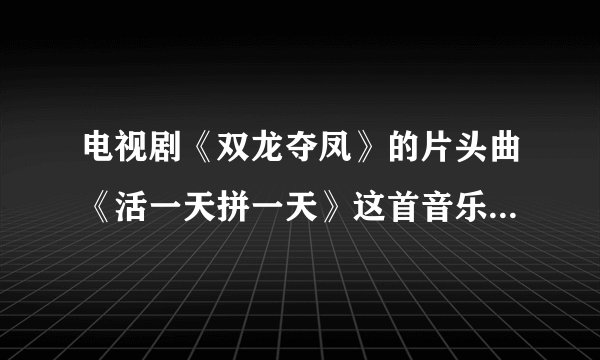 电视剧《双龙夺凤》的片头曲《活一天拼一天》这首音乐在哪可以找到？拜托各位大神