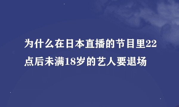为什么在日本直播的节目里22点后未满18岁的艺人要退场