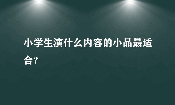 小学生演什么内容的小品最适合?
