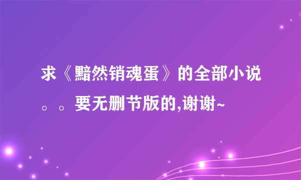 求《黯然销魂蛋》的全部小说。。要无删节版的,谢谢~
