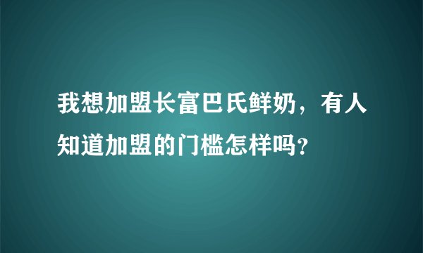 我想加盟长富巴氏鲜奶，有人知道加盟的门槛怎样吗？