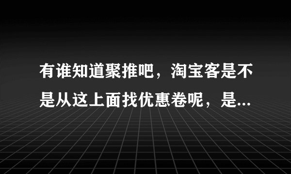 有谁知道聚推吧，淘宝客是不是从这上面找优惠卷呢，是从这上面谈吗