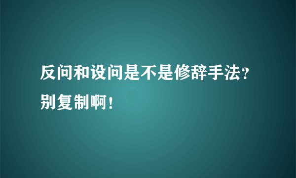 反问和设问是不是修辞手法？别复制啊！