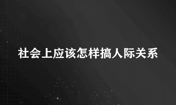 社会上应该怎样搞人际关系