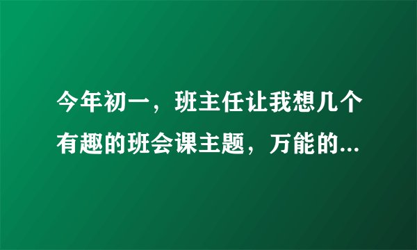 今年初一，班主任让我想几个有趣的班会课主题，万能的百度帮帮忙呗